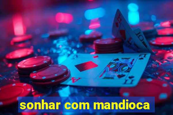 sonhar com mandioca