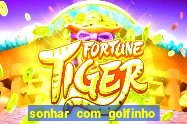 sonhar com golfinho jogo do bicho