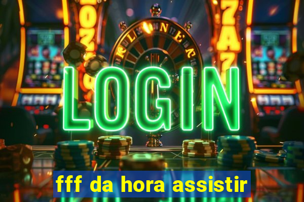 fff da hora assistir