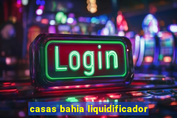 casas bahia liquidificador