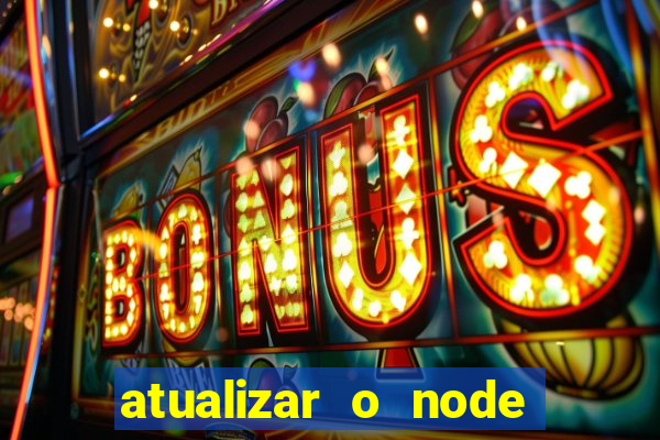 atualizar o node no windows