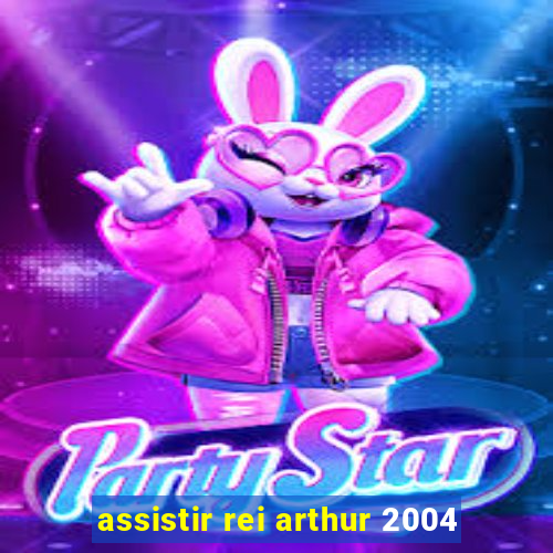 assistir rei arthur 2004