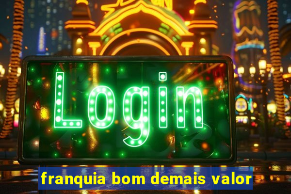 franquia bom demais valor