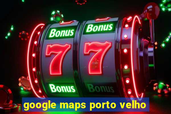 google maps porto velho