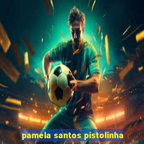 pamela santos pistolinha