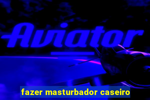 fazer masturbador caseiro