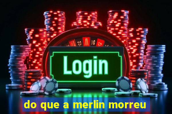 do que a merlin morreu